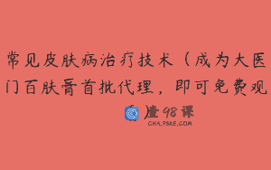 常见皮肤病治疗技术（成为大医门百肤膏首批代理，即可免费观看）