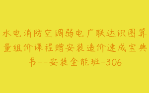 水电消防空调弱电广联达识图算量组价课程赠安装造价速成宝典书–安装全能班-306