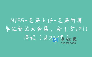 N155-老安主任-老安所有单位新的大合集，含下方12门课程（共237章）
