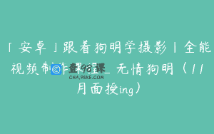 「安卓」跟着狗明学摄影｜全能视频制作课程_无情狗明（11月面授ing）