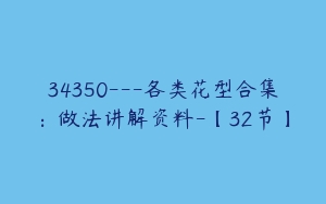 34350---各类花型合集：做法讲解资料-【32节】