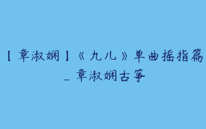 【章淑娴】《九儿》单曲摇指篇_章淑娴古筝