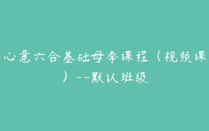 心意六合基础母拳课程（视频课）--默认班级