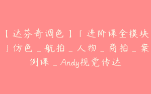【达芬奇调色】「进阶课全模块」仿色_航拍_人物_商拍_案例课_Andy视觉传达