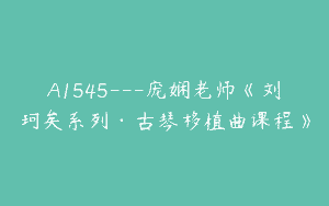 A1545—庞娴老师《刘珂矣系列·古琴移植曲课程》