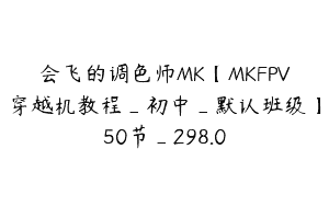 会飞的调色师MK【MKFPV穿越机教程_初中_默认班级】50节_298.0