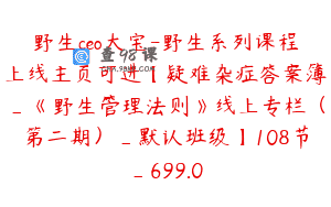 野生ceo大宝-野生系列课程上线主页可进【疑难杂症答案簿_《野生管理法则》线上专栏（第二期）_默认班级】108节_699.0