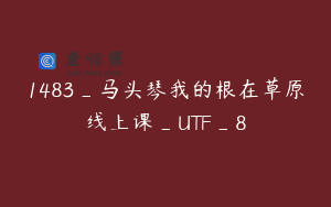 1483_马头琴我的根在草原线上课_UTF_8