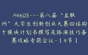 A4603---第八届“互联网”大学生创新创业大赛四结构十模块计划书撰写及路演技巧备赛攻略专题会议-【4节】