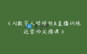 《AI数字人短视频&直播训练运营师实操课》