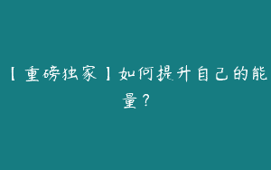 【重磅独家】如何提升自己的能量？