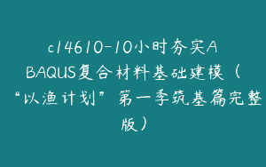 c14610-10小时夯实ABAQUS复合材料基础建模（“以渔计划”第一季筑基篇完整版）