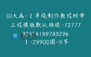 DJ大禹-【串烧制作教程附带工程模版默认班级-7277792454189783296】-29900圆-5节
