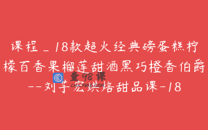 课程_18款超火经典磅蛋糕柠檬百香果榴莲甜酒黑巧橙香伯爵–刘芋宏烘焙甜品课-18