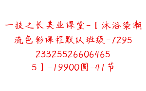 一技之长美业课堂-【沐浴染潮流色彩课程默认班级-7295233255266064655】-19900圆-41节