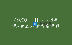 Z3000---[]北北网络课-北瓜不甜摄影课程