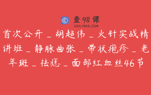 首次公开_胡超伟_火针实战精讲班_静脉曲张_带状疱疹_老年斑_祛痣_面部红血丝46节