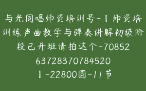 与光同唱师资培训号-【师资培训练声曲教学与弹奏讲解初级阶段已开班请拍这个-7085263728370784520】-22800圆-11节