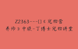 Z2363---[]《宠物营养师》中级-丁博士宠物讲堂
