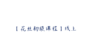 【花丝初级课程】线上