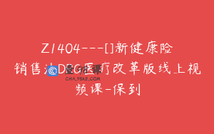 Z1404---[]新健康险销售法DRG医疗改革版线上视频课-保到