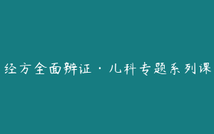 经方全面辨证·儿科专题系列课