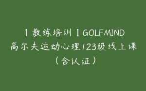 【教练培训】GOLFMIND高尔夫运动心理123级线上课（含认证）