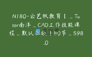 N180-云艺帆教育【_Tutor南洋_CAD工作技能课程_默认班级】80节_598.0