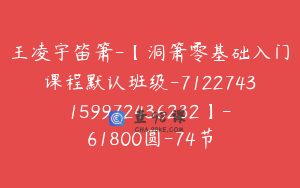 王凌宇笛箫-【洞箫零基础入门课程默认班级-7122743159972436232】-61800圆-74节