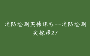 消防检测实操课程–消防检测实操课27