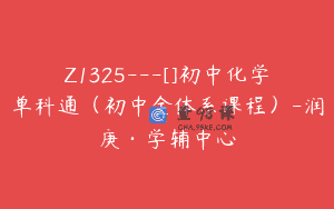 Z1325—[]初中化学单科通（初中全体系课程）-润庚·学辅中心