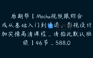 后期帮【Mocha视频跟踪合成从基础入门到精通，影视设计加实操高清课程_请拍此默认班级】46节_588.0
