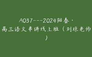 A037—2024阳春·高三语文串讲线上班（刘琼老师）