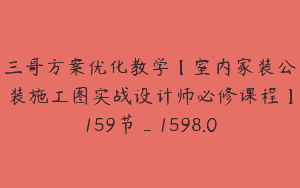 三哥方案优化教学【室内家装公装施工图实战设计师必修课程】159节_1598.0