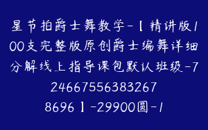 星节拍爵士舞教学-【精讲版100支完整版原创爵士编舞详细分解线上指导课包默认班级-7246675563832678696】-29900圆-126节