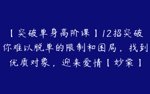 【突破单身高阶课】12招突破你难以脱单的限制和困局，找到优质对象，迎来爱情【妙棠】