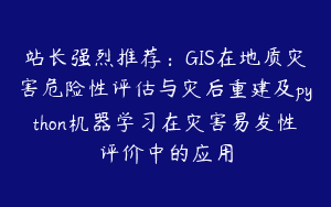 站长强烈推荐：GIS在地质灾害危险性评估与灾后重建及python机器学习在灾害易发性评价中的应用