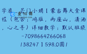 学浪_芸门小娟【蒙古舞大全课程（包含：鸿雁，两座山，潇洒，心之寻）详细教学：默认班级-7098664266068138247】598.0圆140节