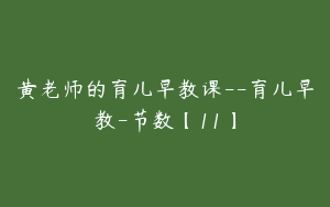 黄老师的育儿早教课--育儿早教-节数【11】