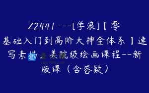 Z2441---[学浪]【零基础入门到高阶大神全体系】速写素描，美院级绘画课程--新版课（含答疑）