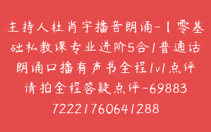 主持人杜肖宇播音朗诵-【零基础私教课专业进阶5合1普通话朗诵口播有声书全程1v1点评请拍全程答疑点评-6988372221760641288】-99800圆-163节