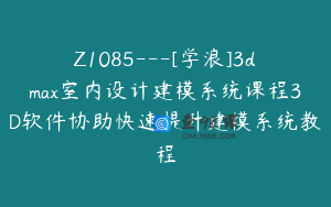 Z1085---[学浪]3dmax室内设计建模系统课程3D软件协助快速提升建模系统教程