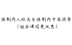 体制内人际关系体制内中层领导（组合课程更优惠）