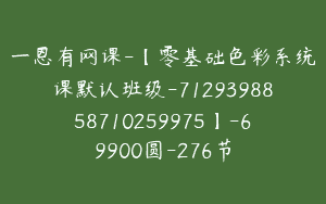 一恩有网课-【零基础色彩系统课默认班级-7129398858710259975】-69900圆-276节