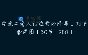 学浪二奢入行运营必修课_刘宇奢商圈【30节-￥980】