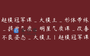超模冠军课_大模王_形体带练_提升气质_明星气质课_改善不良姿态_大模王｜超模冠军课