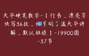 天华硬笔教学-【行书_漂亮字快写36技_细节明了温天华讲解_默认班级】-19900圆-37节