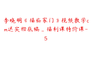 李晓明《福临家门》视频教学cm送实物底稿_福利课特价课-5