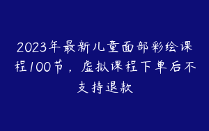 2023年最新儿童面部彩绘课程100节，虚拟课程下单后不支持退款