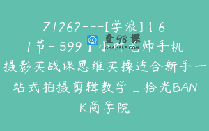 Z1262—[学浪]【61节-￥599】小叶老师手机摄影实战课思维实操适合新手一站式拍摄剪辑教学_拾光BANK商学院